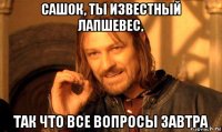 сашок, ты известный лапшевес, так что все вопросы завтра