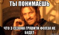 ты понимаешь что 3 сезона гравити фолза не будет