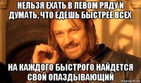 нельзя ехать в левом ряду и думать, что едешь быстрее всех на каждого быстрого найдется свой опаздывающий