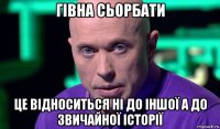 гівна сьорбати це відноситься ні до іншої а до звичайної історії