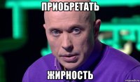 приобретать жирность