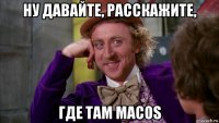 ну давайте, расскажите, где там macos