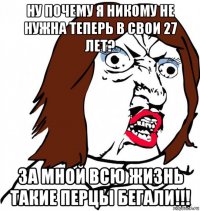 ну почему я никому не нужна теперь в свои 27 лет? за мной всю жизнь такие перцы бегали!!!