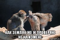  как земляк же ж проверяю не на измене