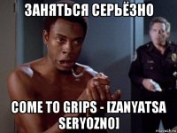 заняться серьёзно come to grips - [zanyatsa seryozno]