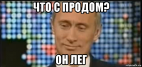 что с продом? он лег
