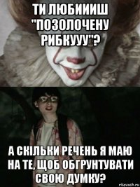 ти любиииш "позолочену рибкууу"? а скільки речень я маю на те, щоб обгрунтувати свою думку?