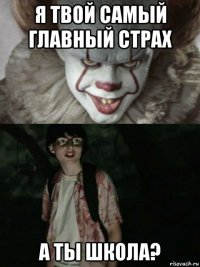 я твой самый главный страх а ты школа?