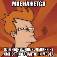 мне кажется или нынешние ролевики не имеют ни таланта, ни мозга