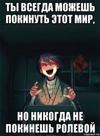 ты всегда можешь покинуть этот мир, но никогда не покинешь ролевой