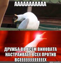 ааааааааааа дружба во всем виновата настраивает всех против всееееееееееееех