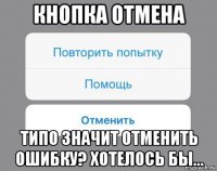 кнопка отмена типо значит отменить ошибку? хотелось бы...