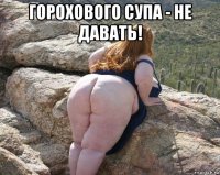 горохового супа - не давать! 