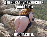 дениска! супружеский доооолг))) - ну спасити...