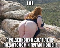 lol про дениску и долг лежу под столом и пугаю кошек!