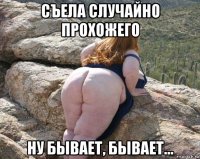 съела случайно прохожего ну бывает, бывает...