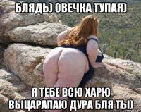 блядь) овечка тупая) я тебе всю харю выцарапаю дура бля ты)