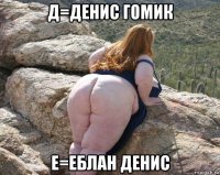 д=денис гомик е=еблан денис