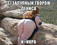 з=залупный творож дениса и=икра
