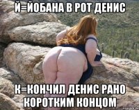 й=йобана в рот денис к=кончил денис рано коротким концом