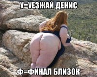 у=уезжай денис ф=финал близок