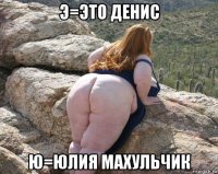 э=это денис ю=юлия махульчик