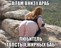 а там внизу араб любитель толстых,жирных баб