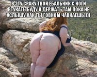 в эту сраку твой ебальник с ноги втукать буду и держать там пока не услышу как ты говном чавкаешь)))) 