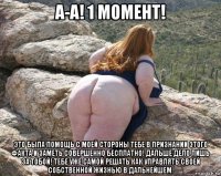 а-а! 1 момент! это была помощь с моей стороны тебе в признании этого факта и заметь совершенно бесплатно! дальше дело лишь за тобой! тебе уже самой решать как управлять своей собственной жизнью в дальнейшем.