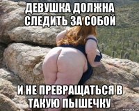 девушка должна следить за собой и не превращаться в такую пышечку