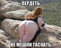 пердеть не мешки таскать