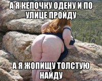 а я кепочку одену и по улице пройду а я жопищу толстую найду