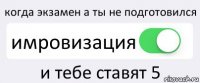 когда экзамен а ты не подготовился имровизация и тебе ставят 5