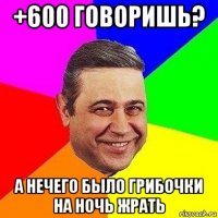 +600 говоришь? а нечего было грибочки на ночь жрать