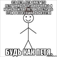 это петя. петя знает что петушинные бои закончились и хабиб выйграл. петя не постит об этом в всех социальных сетях будь как петя.