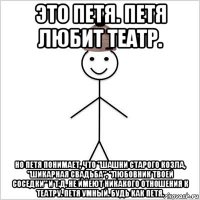 это петя. петя любит театр. но петя понимает, что "шашни старого козла, "шикарная свадьба", "любовник твоей соседки" и т.д. не имеют никакого отношения к театру. петя умный. будь как петя.
