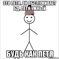 это петя. он обслуживает бд. петя умный будь как петя