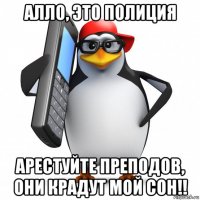 алло, это полиция арестуйте преподов, они крадут мой сон!!