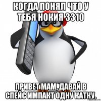 когда понял что у тебя нокия 3310 привет мам, давай в спейс импакт одну катку.