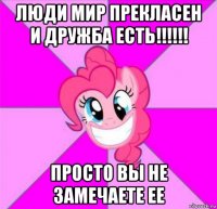 люди мир прекласен и дружба есть!!!!!! просто вы не замечаете ее