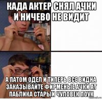 када актер снял ачки и ничево не видит а патом одел и типерь все видна заказывайте фирменые ачки ат паблика старыи чуловек поук