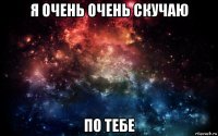 я очень очень скучаю по тебе