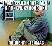 емае-герцен опять меня в психушку положил пациент 1- геймаз
