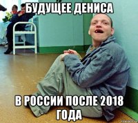будущее дениса в россии после 2018 года