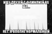 ищу друзей с фамилией на ша... нет, я вполне нормальный