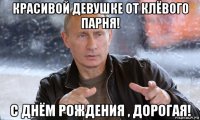 красивой девушке от клёвого парня! с днём рождения , дорогая!