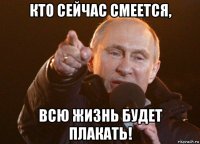 кто сейчас смеется, всю жизнь будет плакать!