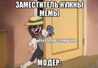 заместитель:нужны мемы модер: