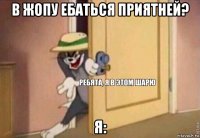 в жопу ебаться приятней? я: