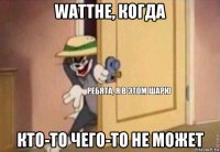 watthe, когда кто-то чего-то не может